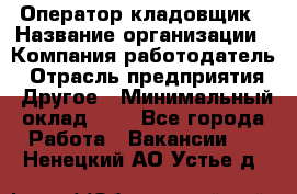 Оператор-кладовщик › Название организации ­ Компания-работодатель › Отрасль предприятия ­ Другое › Минимальный оклад ­ 1 - Все города Работа » Вакансии   . Ненецкий АО,Устье д.